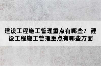 建设工程施工管理重点有哪些？ 建设工程施工管理重点有哪些方面